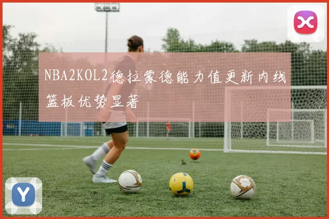 NBA2KOL2德拉蒙德能力值更新内线篮板优势显著