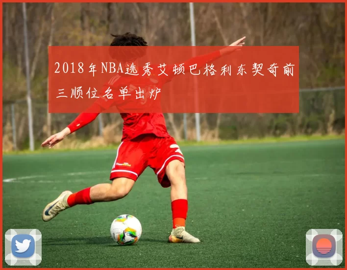 2018年NBA选秀艾顿巴格利东契奇前三顺位名单出炉