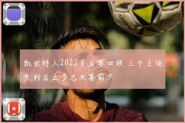 凯尔特人2022季后赛回顾 三个主场失利后止步总决赛前夕