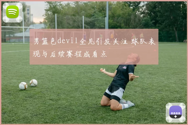 男篮色devil全见引发关注 球队表现与后续赛程成看点