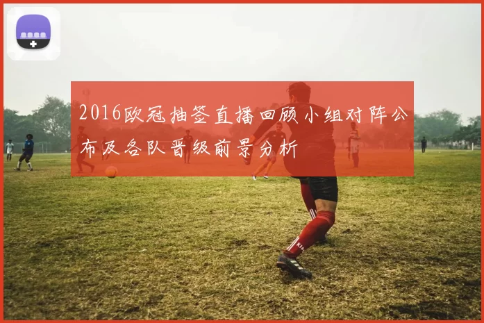 2016欧冠抽签直播回顾小组对阵公布及各队晋级前景分析