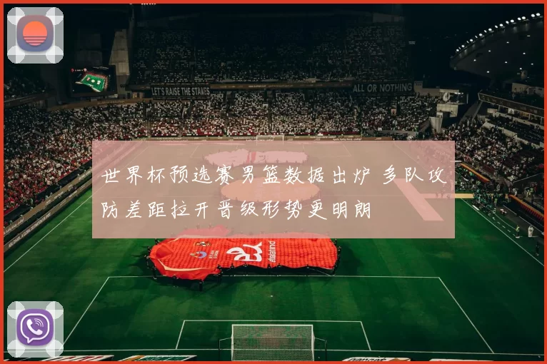 世界杯预选赛男篮数据出炉 多队攻防差距拉开晋级形势更明朗