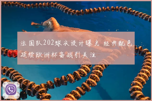 法国队202球衣设计曝光 经典配色延续欧洲杯备战引关注