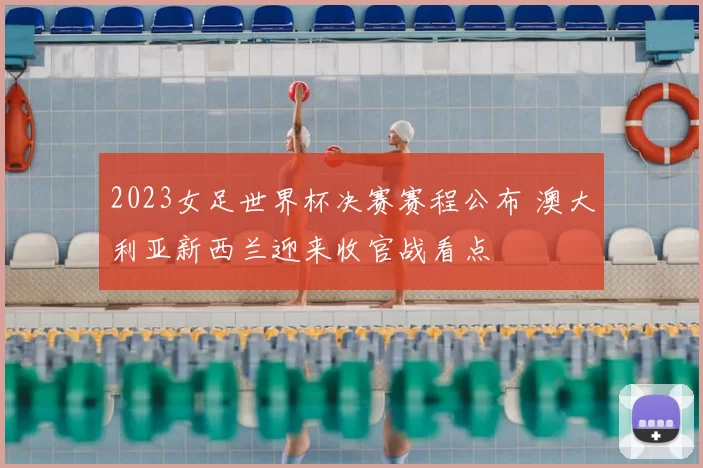 2023女足世界杯决赛赛程公布 澳大利亚新西兰迎来收官战看点