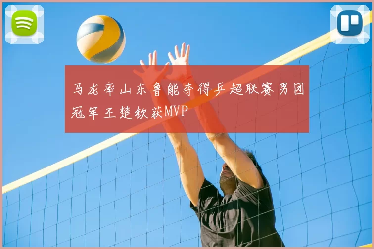 马龙率山东鲁能夺得乒超联赛男团冠军王楚钦获MVP