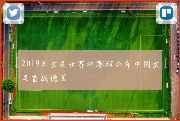 2019年女足世界杯赛程公布中国女足首战德国