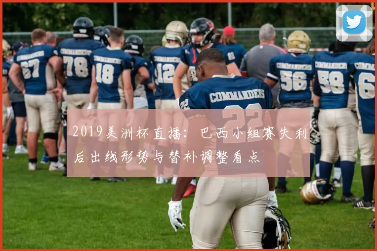 2019美洲杯直播：巴西小组赛失利后出线形势与替补调整看点