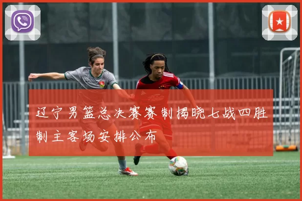 辽宁男篮总决赛赛制揭晓七战四胜制主客场安排公布