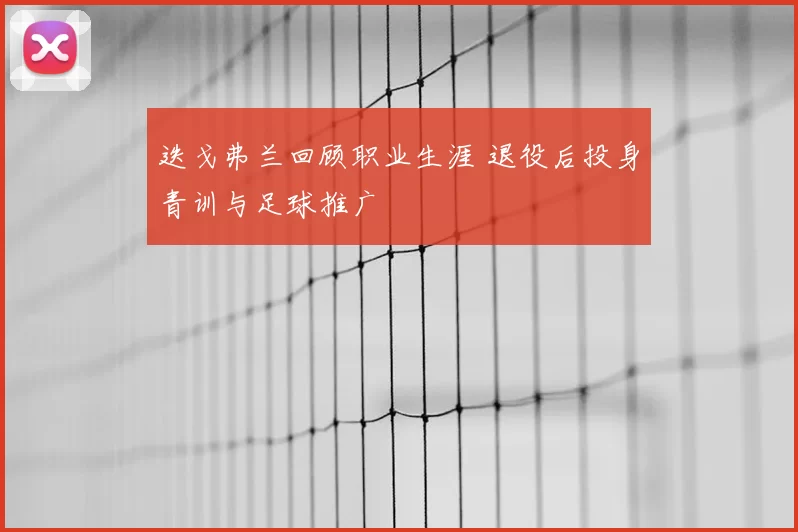 迭戈弗兰回顾职业生涯 退役后投身青训与足球推广
