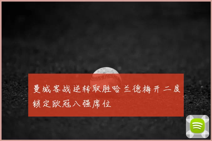 曼城客战逆转取胜哈兰德梅开二度锁定欧冠八强席位