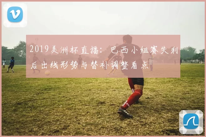 2019美洲杯直播：巴西小组赛失利后出线形势与替补调整看点