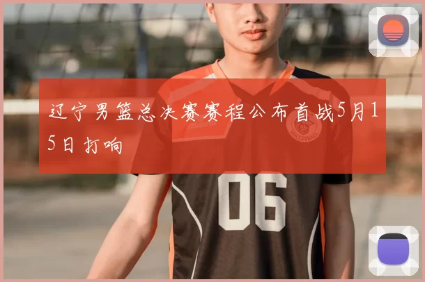 辽宁男篮总决赛赛程公布首战5月15日打响