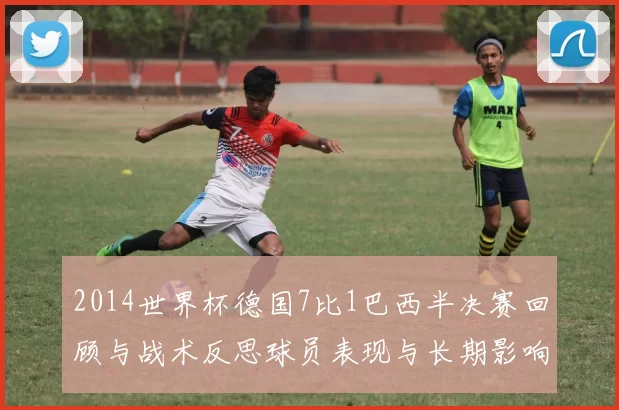 2014世界杯德国7比1巴西半决赛回顾与战术反思球员表现与长期影响