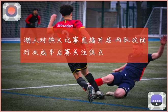 湖人对热火比赛直播开启 两队攻防对决成季后赛关注焦点