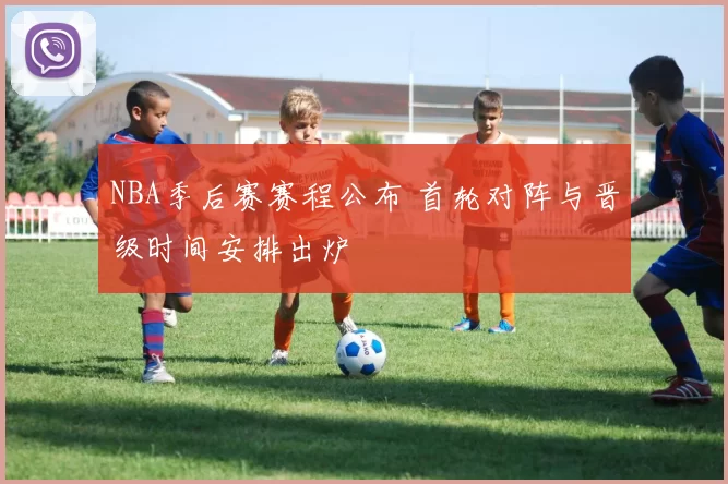 NBA季后赛赛程公布 首轮对阵与晋级时间安排出炉