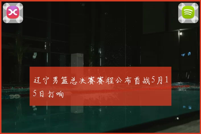 辽宁男篮总决赛赛程公布首战5月15日打响