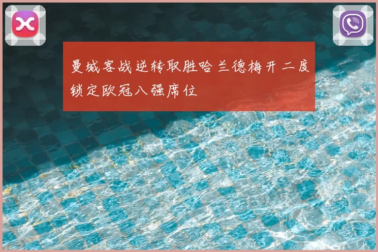 曼城客战逆转取胜哈兰德梅开二度锁定欧冠八强席位