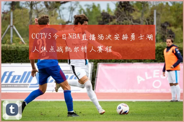 CCTV5今日NBA直播场次安排勇士湖人焦点战凯尔特人赛程