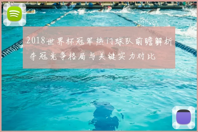 2018世界杯冠军热门球队前瞻解析 夺冠竞争格局与关键实力对比