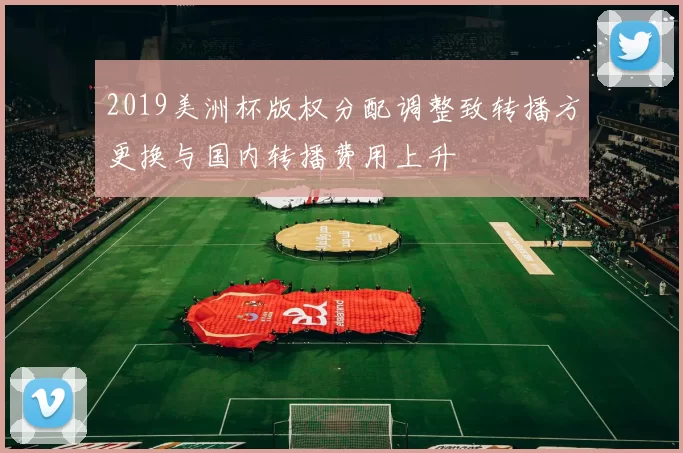 2019美洲杯版权分配调整致转播方更换与国内转播费用上升