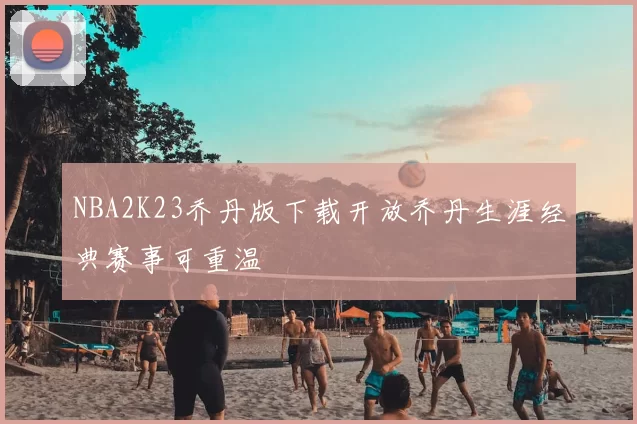 NBA2K23乔丹版下载开放乔丹生涯经典赛事可重温