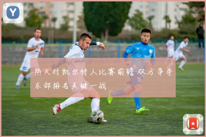 热火对凯尔特人比赛前瞻 双方争夺东部排名关键一战