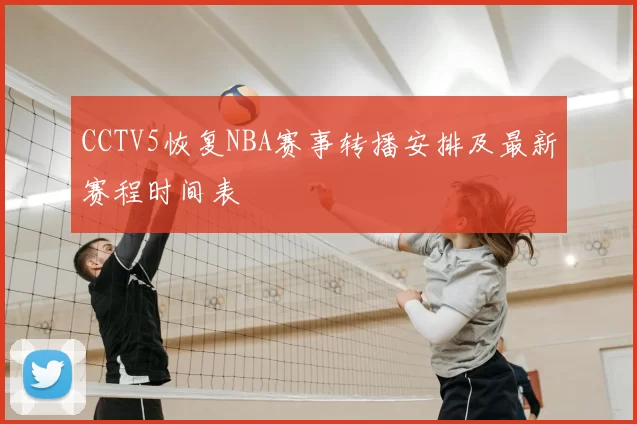 CCTV5恢复NBA赛事转播安排及最新赛程时间表