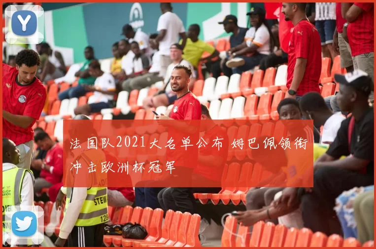 法国队2021大名单公布 姆巴佩领衔冲击欧洲杯冠军