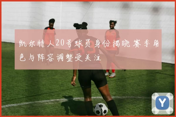 凯尔特人20号球员身份揭晓 赛季角色与阵容调整受关注