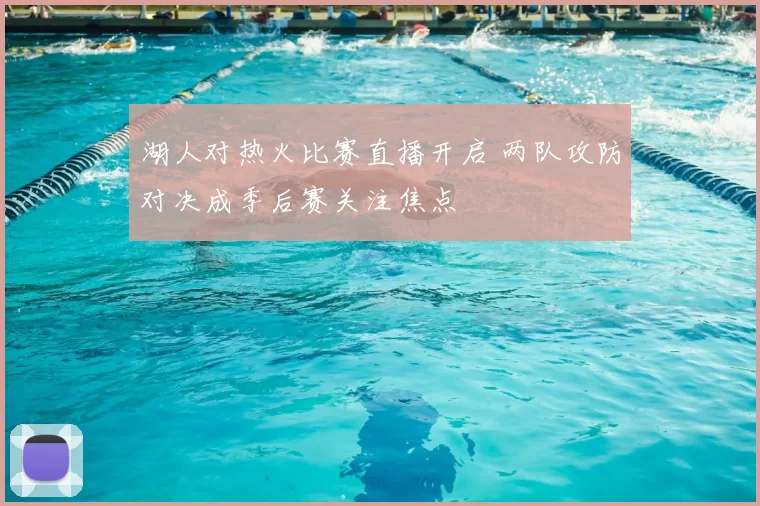 湖人对热火比赛直播开启 两队攻防对决成季后赛关注焦点