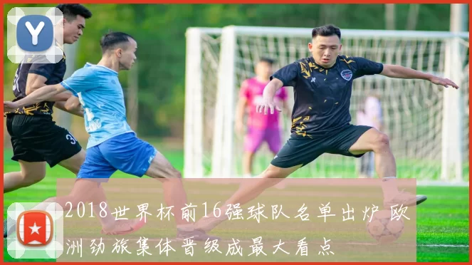 2018世界杯前16强球队名单出炉 欧洲劲旅集体晋级成最大看点