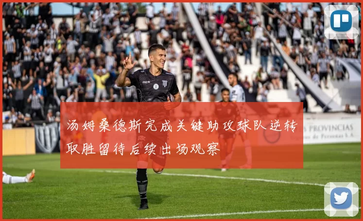 汤姆桑德斯完成关键助攻球队逆转取胜留待后续出场观察