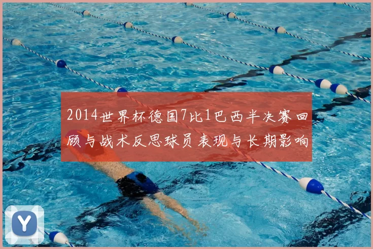 2014世界杯德国7比1巴西半决赛回顾与战术反思球员表现与长期影响