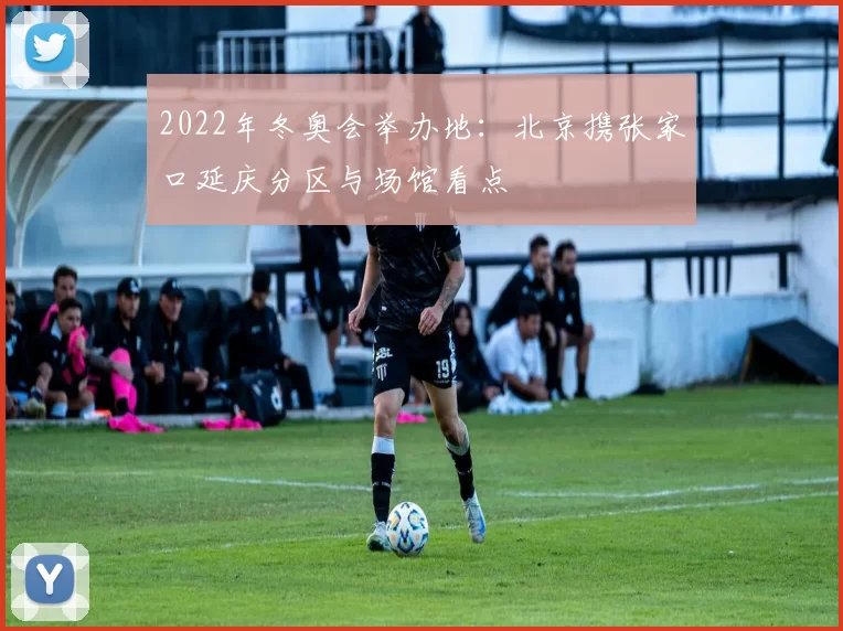 2022年冬奥会举办地：北京携张家口延庆分区与场馆看点