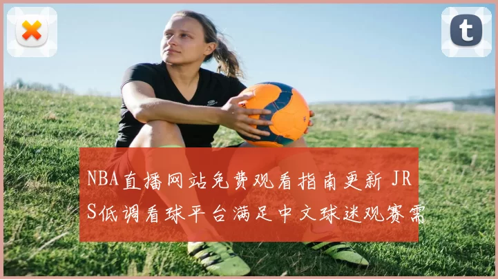 NBA直播网站免费观看指南更新 JRS低调看球平台满足中文球迷观赛需求