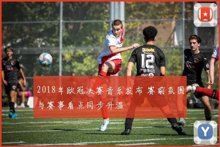 2018年欧冠决赛音乐发布 赛前氛围与赛事看点同步升温