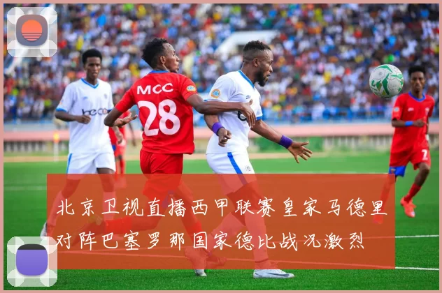 北京卫视直播西甲联赛皇家马德里对阵巴塞罗那国家德比战况激烈