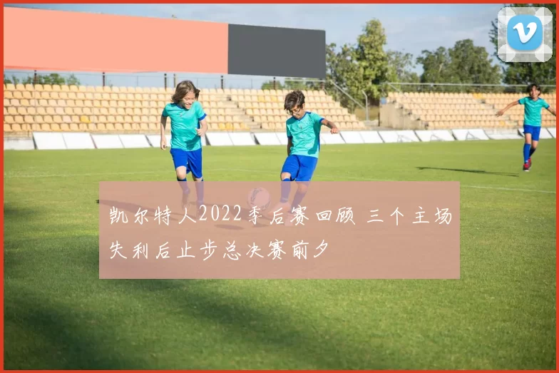 凯尔特人2022季后赛回顾 三个主场失利后止步总决赛前夕