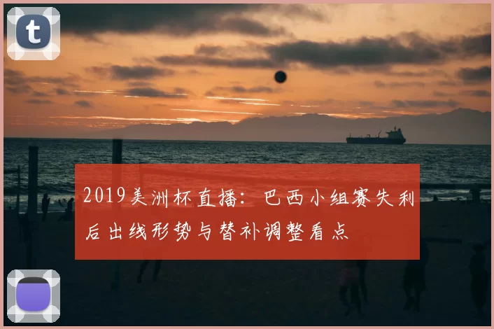 2019美洲杯直播：巴西小组赛失利后出线形势与替补调整看点