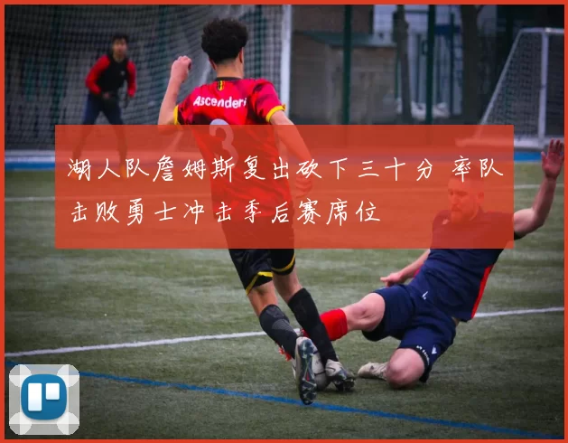 湖人队詹姆斯复出砍下三十分 率队击败勇士冲击季后赛席位