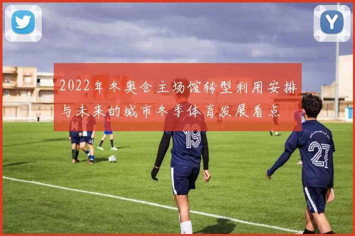 2022年冬奥会主场馆转型利用安排与未来的城市冬季体育发展看点