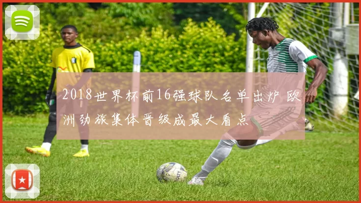 2018世界杯前16强球队名单出炉 欧洲劲旅集体晋级成最大看点