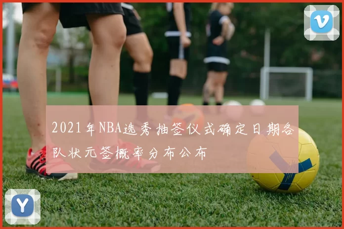 2021年NBA选秀抽签仪式确定日期各队状元签概率分布公布