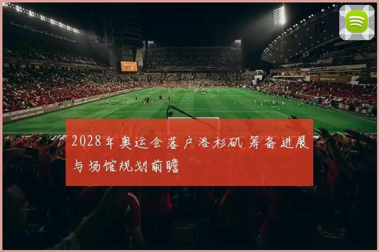 2028年奥运会落户洛杉矶 筹备进展与场馆规划前瞻