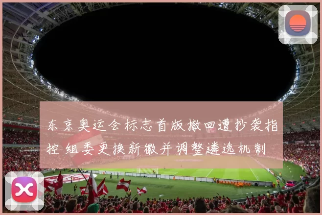 东京奥运会标志首版撤回遭抄袭指控 组委更换新徽并调整遴选机制