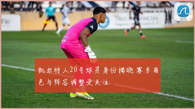 凯尔特人20号球员身份揭晓 赛季角色与阵容调整受关注