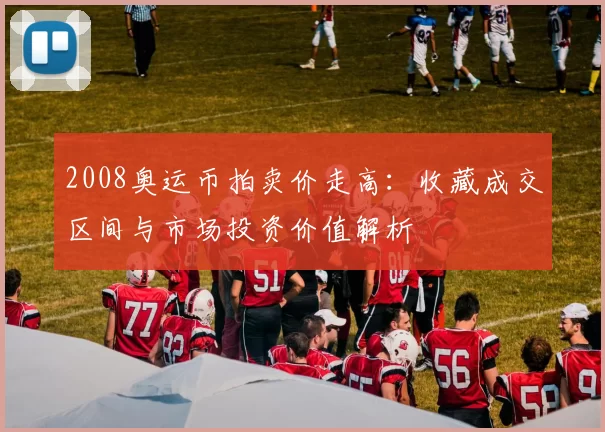 2008奥运币拍卖价走高：收藏成交区间与市场投资价值解析