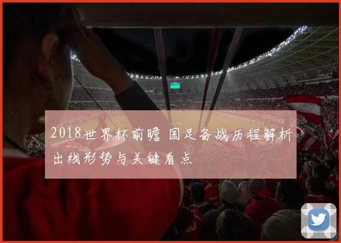 2018世界杯前瞻 国足备战历程解析出线形势与关键看点