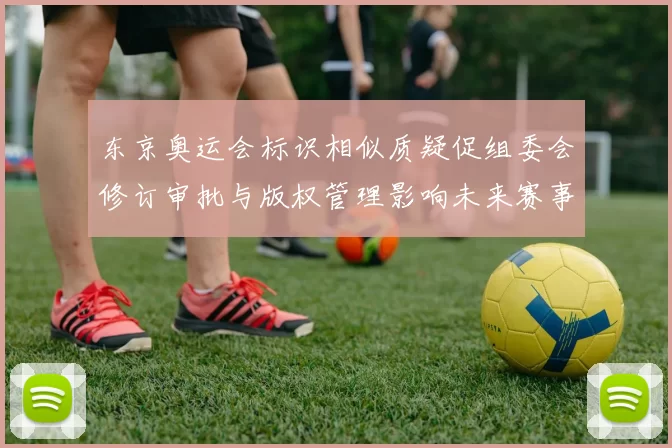 东京奥运会标识相似质疑促组委会修订审批与版权管理影响未来赛事