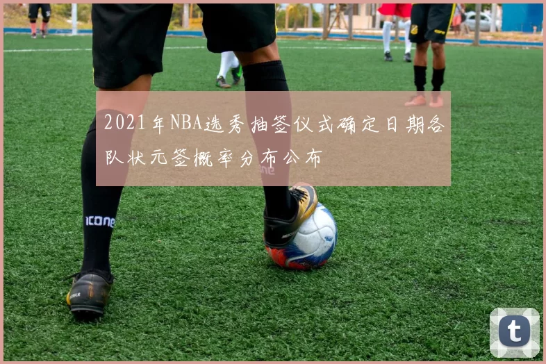 2021年NBA选秀抽签仪式确定日期各队状元签概率分布公布